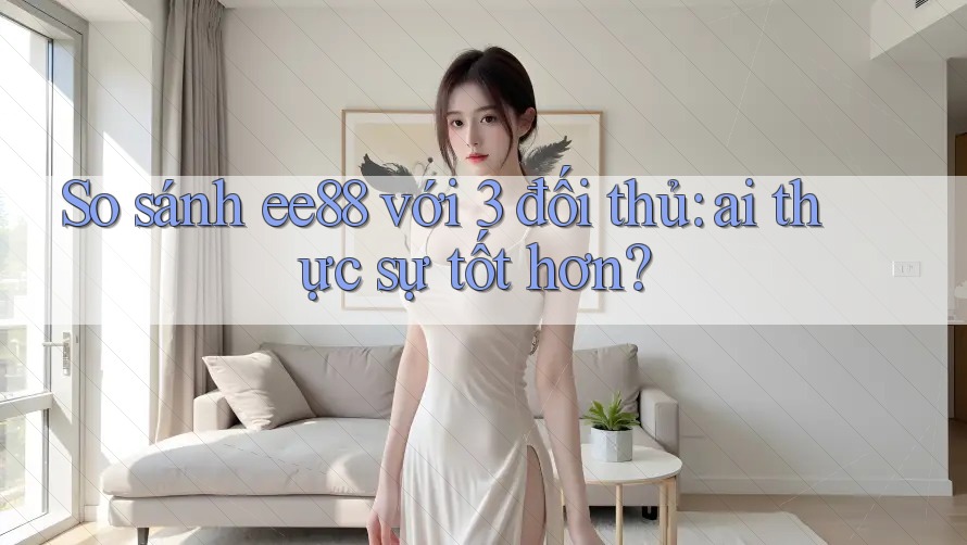 So sánh ee88 với 3 đối thủ: ai thực sự tốt hơn?