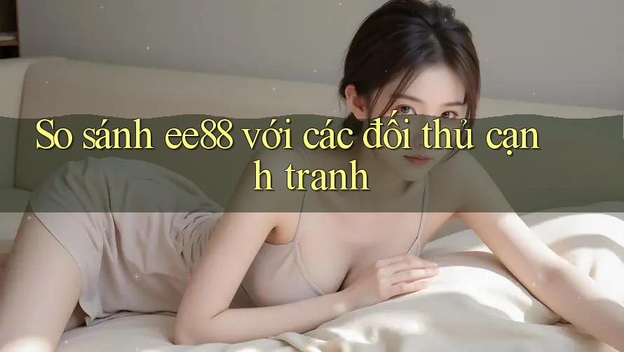 So sánh ee88 với các đối thủ cạnh tranh So sánh ee88 với các đối thủ cạnh tranh
