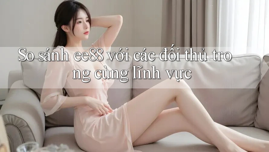 So sánh ee88 với các đối thủ trong cùng lĩnh vực So sánh ee88 với các đối thủ trong cùng lĩnh vực