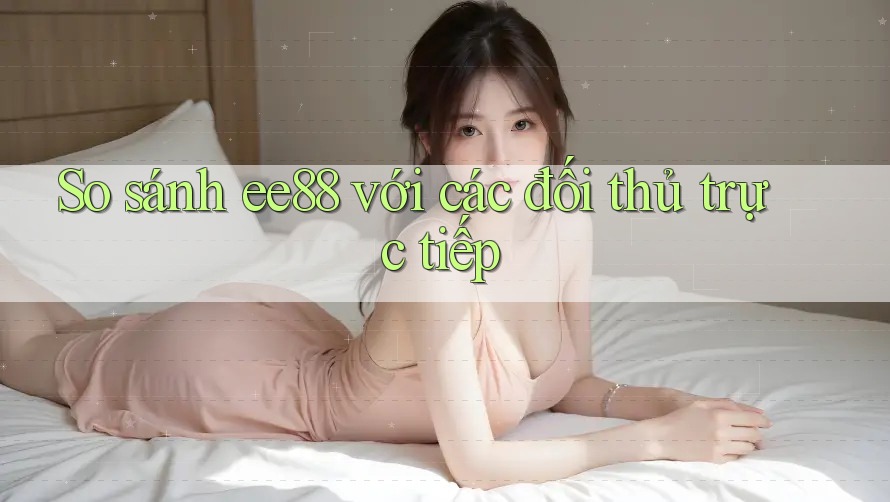 So sánh ee88 với các đối thủ trực tiếp So sánh ee88 với các đối thủ trực tiếp