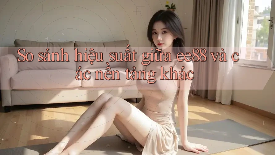 So sánh hiệu suất giữa ee88 và các nền tảng khác So sánh hiệu suất giữa ee88 và các nền tảng khác