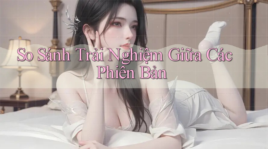 So sánh trải nghiệm giữa các phiên bản So sánh trải nghiệm giữa các phiên bản