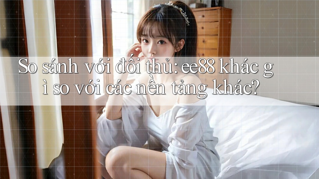 So sánh với đối thủ: ee88 khác gì so với các nền tảng khác?
