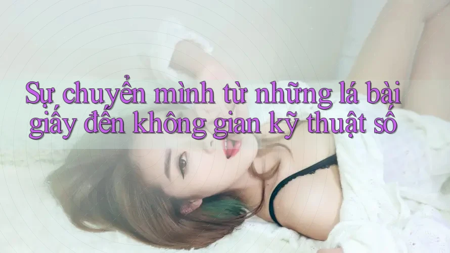 Sự chuyển mình từ những lá bài giấy đến không gian kỹ thuật số Sự chuyển mình từ những lá bài giấy đến không gian kỹ thuật số
