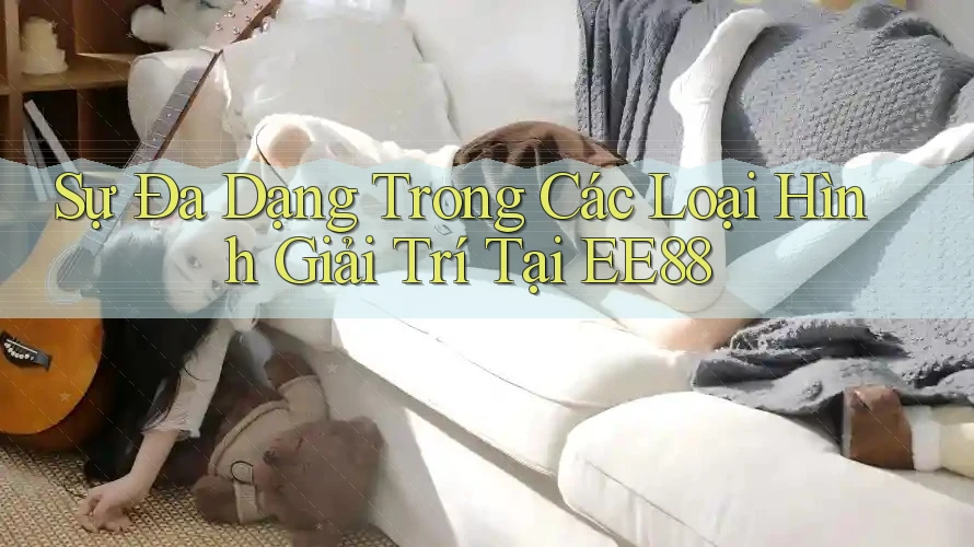 Sự Đa Dạng Trong Các Loại Hình Giải Trí Tại EE88 Sự Đa Dạng Trong Các Loại Hình Giải Trí Tại EE88