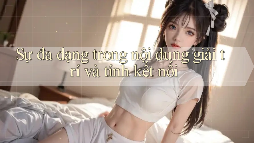 Sự đa dạng trong nội dung giải trí và tính kết nối Sự đa dạng trong nội dung giải trí và tính kết nối