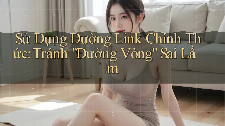 Sử Dụng Đường Link Chính Thức: Tránh “Đường Vòng” Sai Lầm