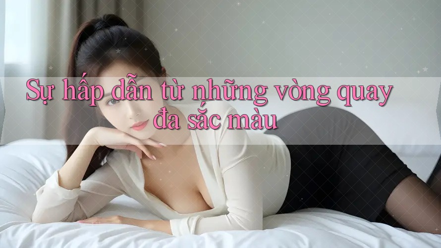Sự hấp dẫn từ những vòng quay đa sắc màu Sự hấp dẫn từ những vòng quay đa sắc màu