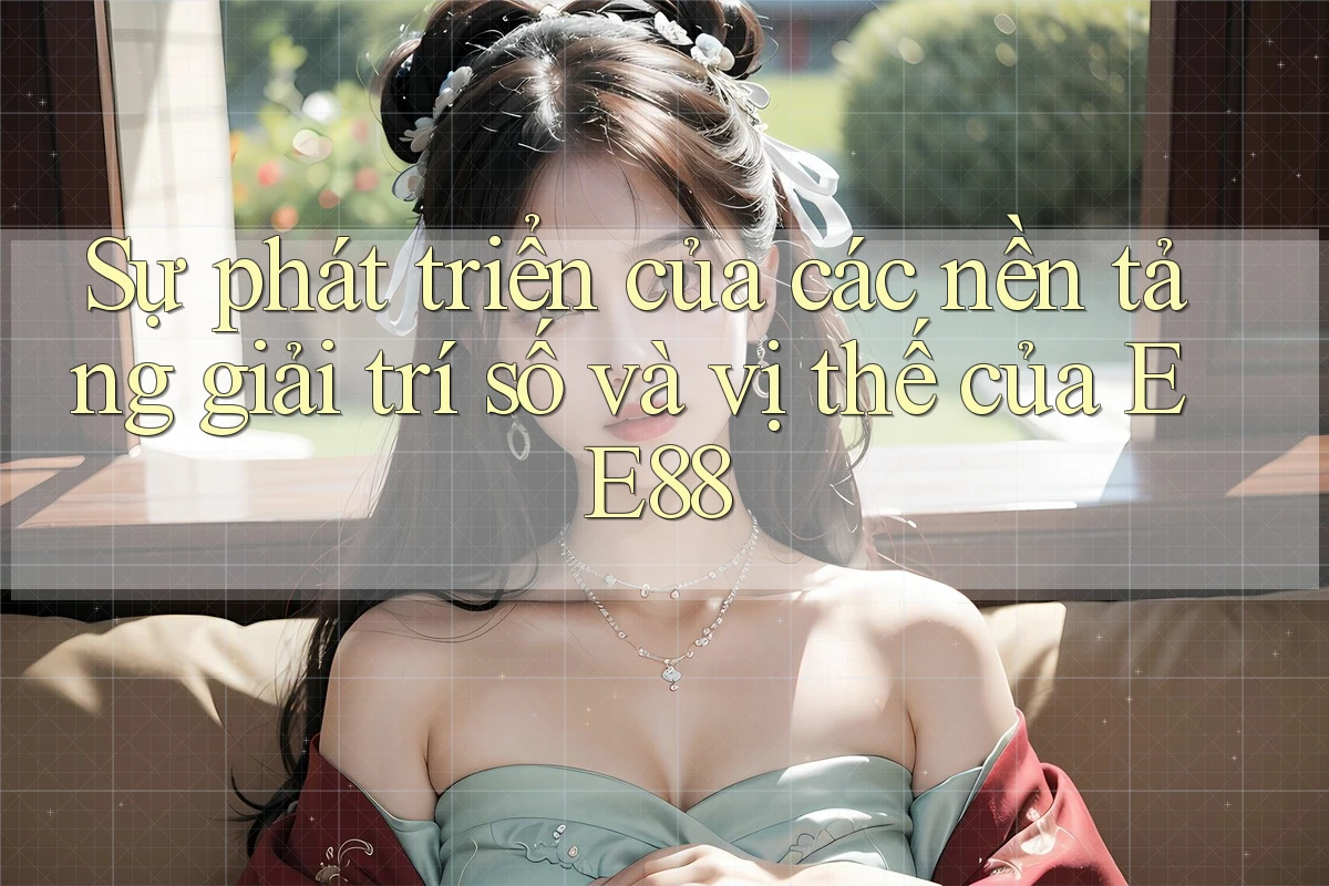 Sự phát triển của các nền tảng giải trí số và vị thế của EE88 Sự phát triển của các nền tảng giải trí số và vị thế của EE88
