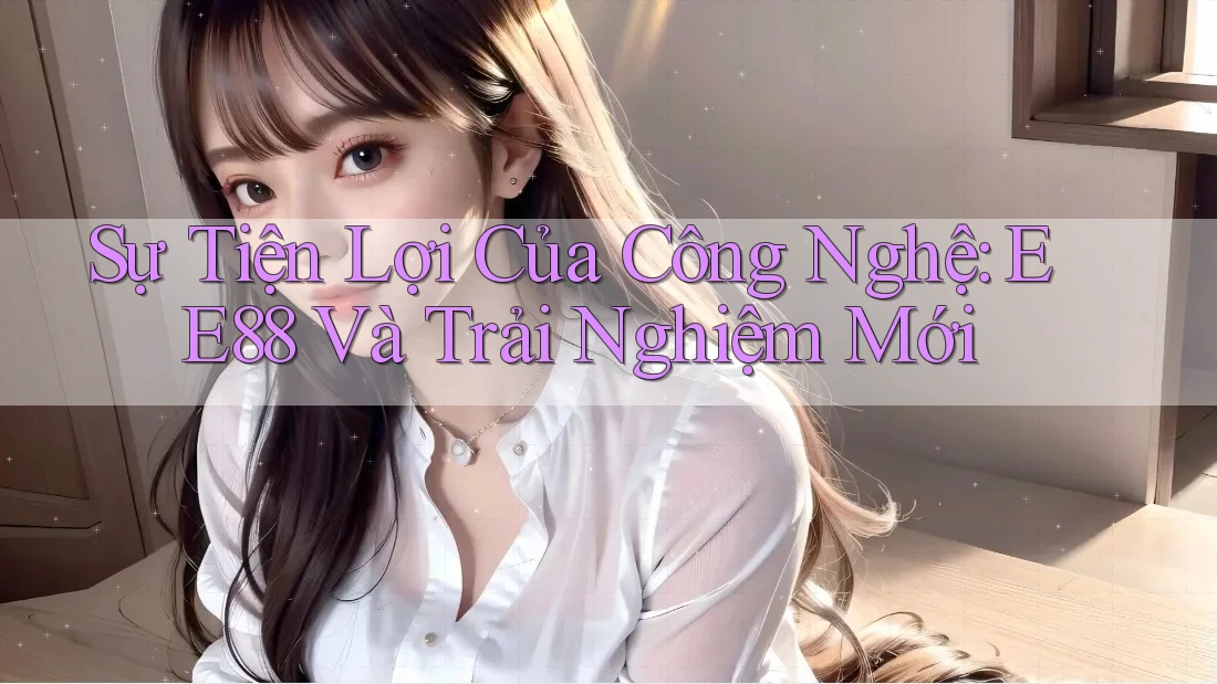 Sự Tiện Lợi Của Công Nghệ: EE88 Và Trải Nghiệm Mới Sự Tiện Lợi Của Công Nghệ: EE88 Và Trải Nghiệm Mới