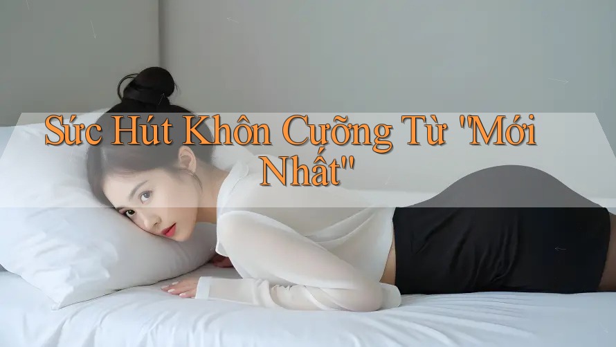 Sức Hút Khôn Cưỡng Từ “Mới Nhất” Sức Hút Khôn Cưỡng Từ “Mới Nhất”
