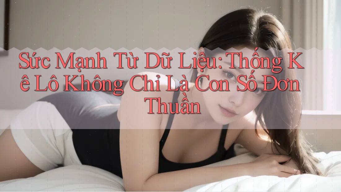 Sức Mạnh Từ Dữ Liệu: Thống Kê Lô Không Chỉ Là Con Số Đơn Thuần Sức Mạnh Từ Dữ Liệu: Thống Kê Lô Không Chỉ Là Con Số Đơn Thuần