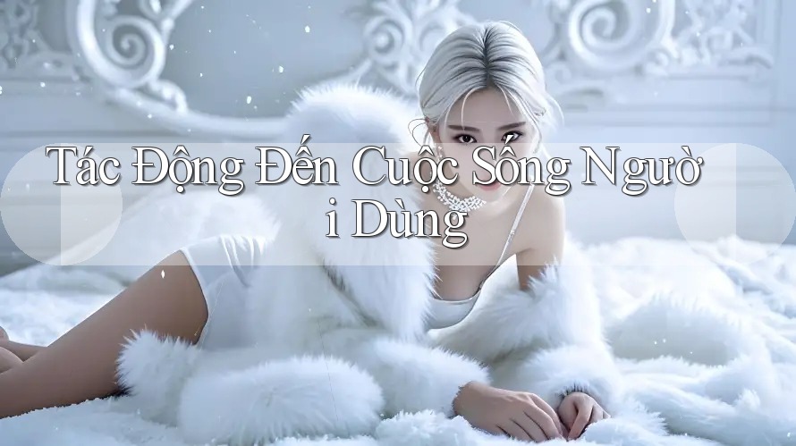 Tác Động Đến Cuộc Sống Người Dùng Tác Động Đến Cuộc Sống Người Dùng