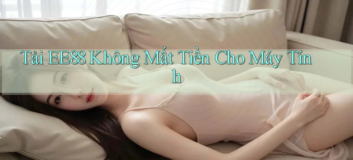 tải ee88 không mất tiền cho máy tính