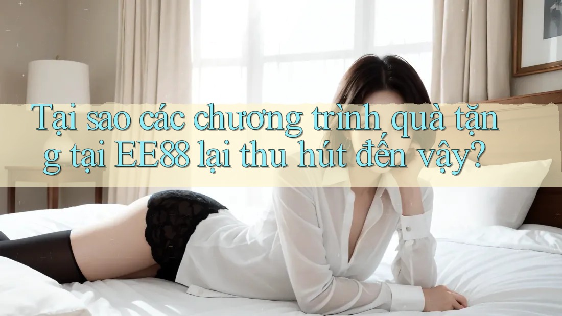 Tại sao các chương trình quà tặng tại EE88 lại thu hút đến vậy? Tại sao các chương trình quà tặng tại EE88 lại thu hút đến vậy?
