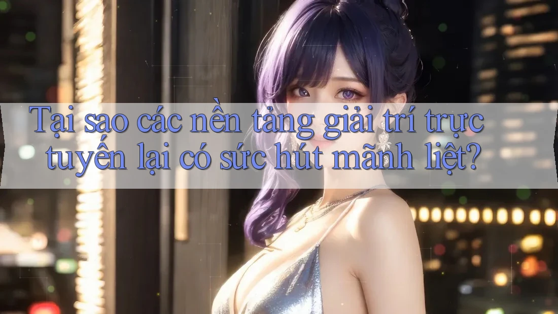 Tại sao các nền tảng giải trí trực tuyến lại có sức hút mãnh liệt? Tại sao các nền tảng giải trí trực tuyến lại có sức hút mãnh liệt?