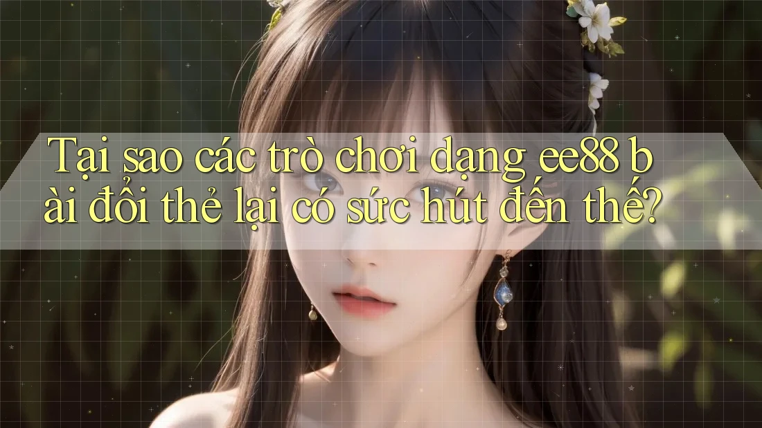 Tại sao các trò chơi dạng ee88 bài đổi thẻ lại có sức hút đến thế? Tại sao các trò chơi dạng ee88 bài đổi thẻ lại có sức hút đến thế?