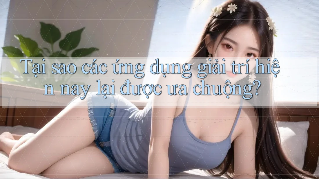 Tại sao các ứng dụng giải trí hiện nay lại được ưa chuộng? Tại sao các ứng dụng giải trí hiện nay lại được ưa chuộng?