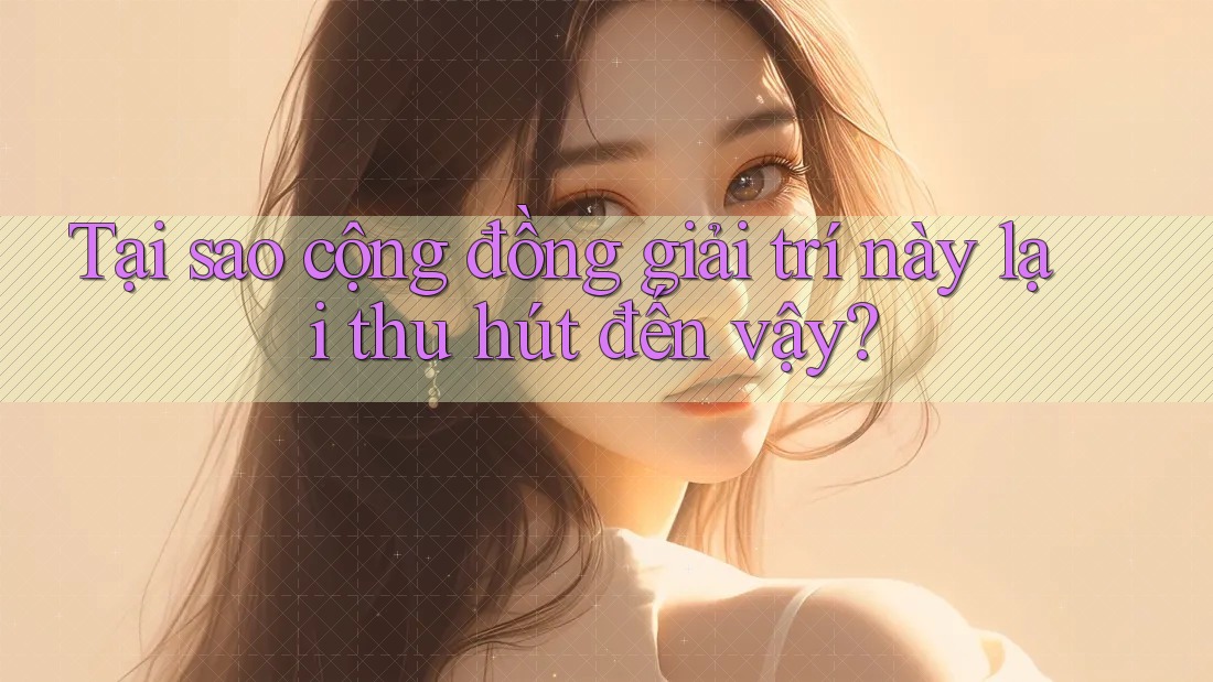 Tại sao cộng đồng giải trí này lại thu hút đến vậy? Tại sao cộng đồng giải trí này lại thu hút đến vậy?
