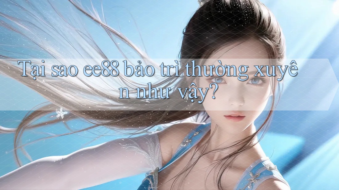 Tại sao ee88 bảo trì thường xuyên như vậy? Tại sao ee88 bảo trì thường xuyên như vậy?