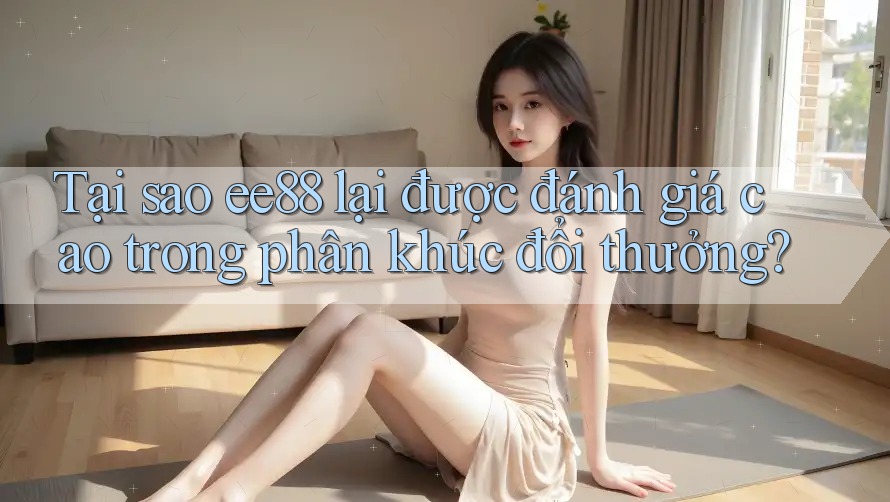 Tại sao ee88 lại được đánh giá cao trong phân khúc đổi thưởng? Tại sao ee88 lại được đánh giá cao trong phân khúc đổi thưởng?
