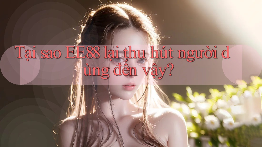 Tại sao EE88 lại thu hút người dùng đến vậy? Tại sao EE88 lại thu hút người dùng đến vậy?