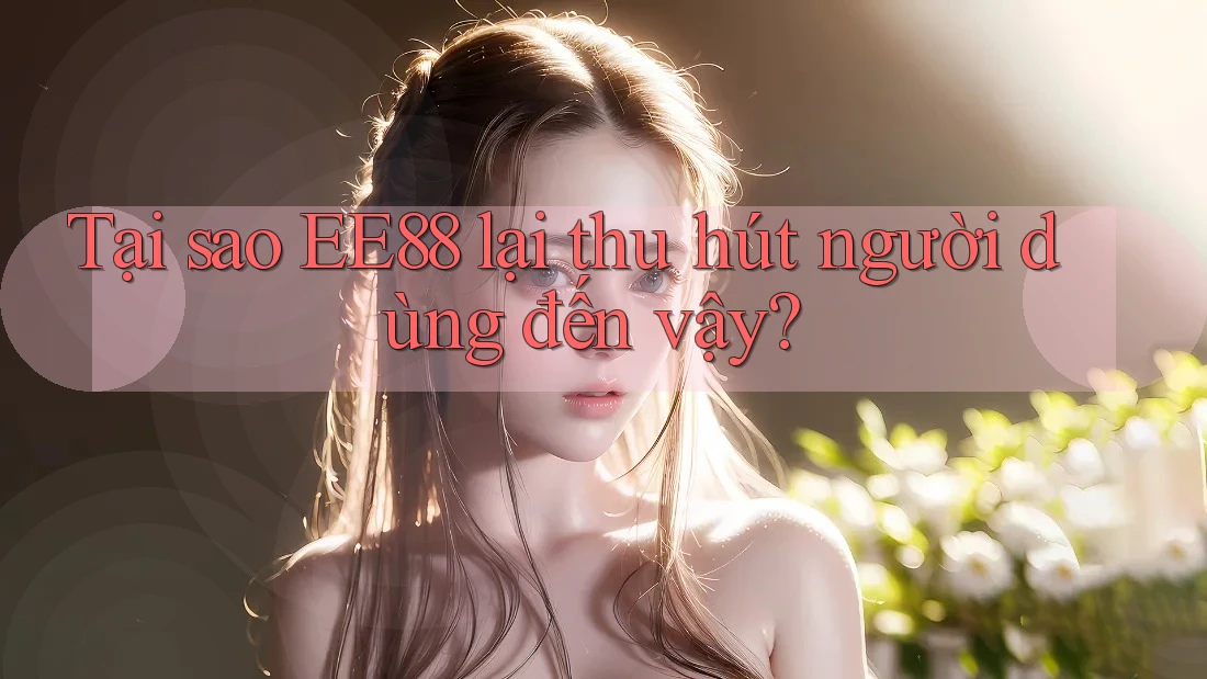 Tại sao EE88 lại thu hút người dùng đến vậy? Tại sao EE88 lại thu hút người dùng đến vậy?