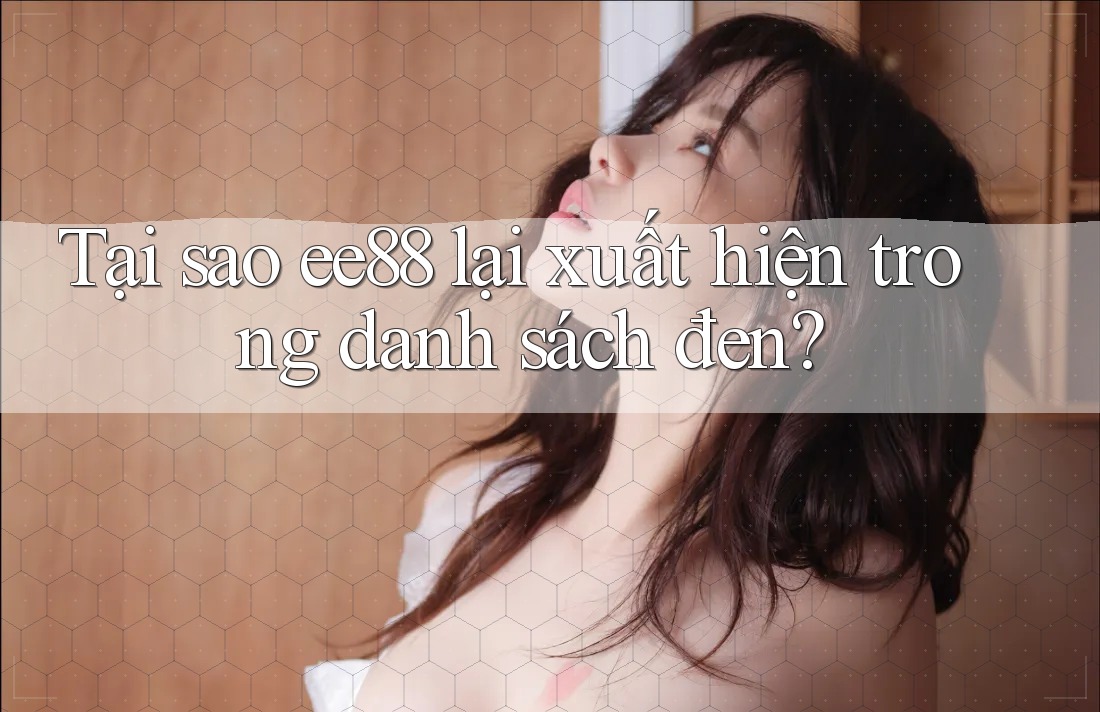 Tại sao ee88 lại xuất hiện trong danh sách đen? Tại sao ee88 lại xuất hiện trong danh sách đen?