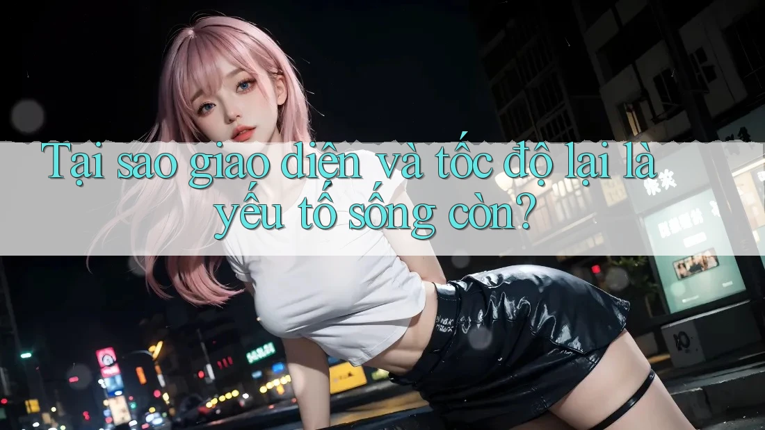 Tại sao giao diện và tốc độ lại là yếu tố sống còn? Tại sao giao diện và tốc độ lại là yếu tố sống còn?