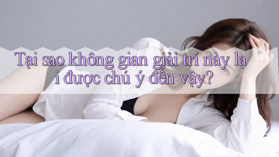 Tại sao không gian giải trí này lại được chú ý đến vậy? Tại sao không gian giải trí này lại được chú ý đến vậy?