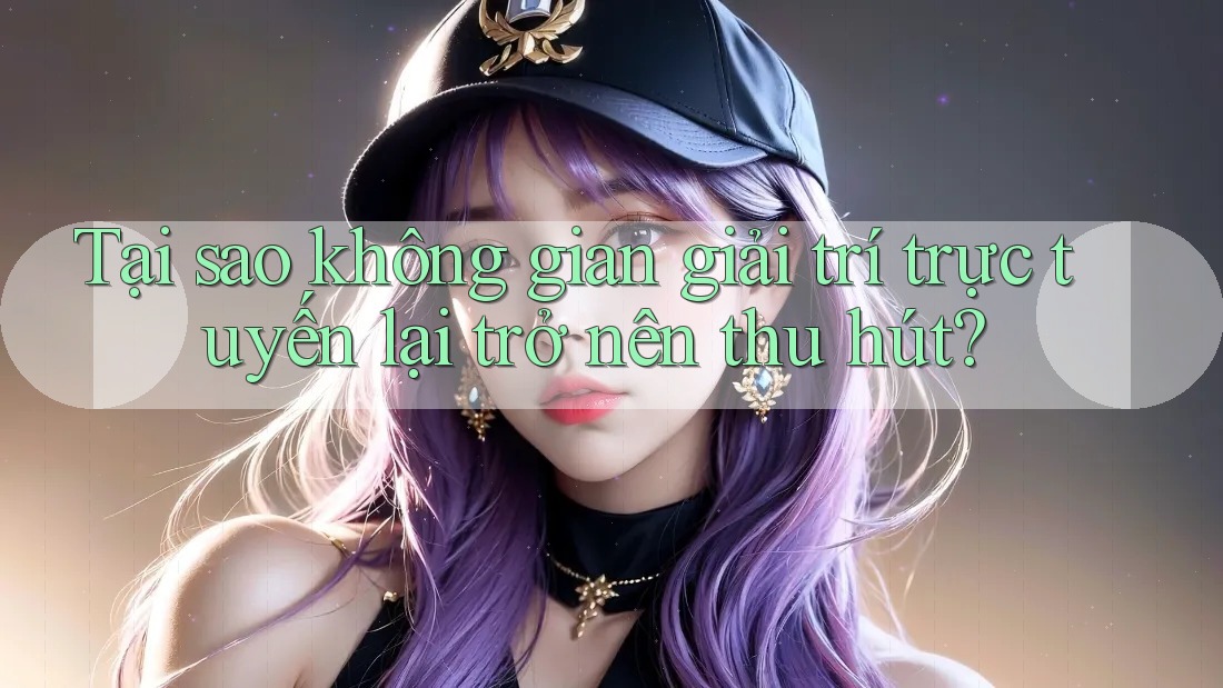 Tại sao không gian giải trí trực tuyến lại trở nên thu hút? Tại sao không gian giải trí trực tuyến lại trở nên thu hút?