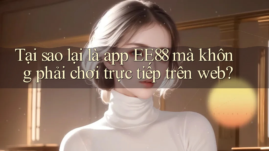Tại sao lại là app EE88 mà không phải chơi trực tiếp trên web? Tại sao lại là app EE88 mà không phải chơi trực tiếp trên web?