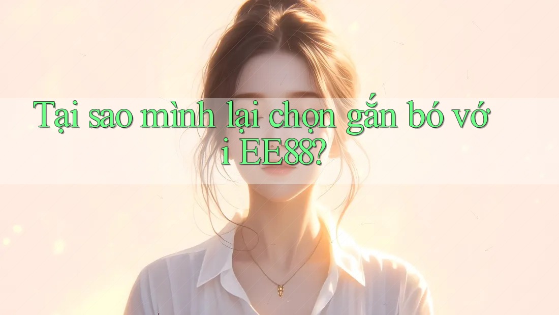 Tại sao mình lại chọn gắn bó với EE88? Tại sao mình lại chọn gắn bó với EE88?