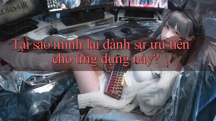 Tại sao mình lại dành sự ưu tiên cho ứng dụng này? Tại sao mình lại dành sự ưu tiên cho ứng dụng này?