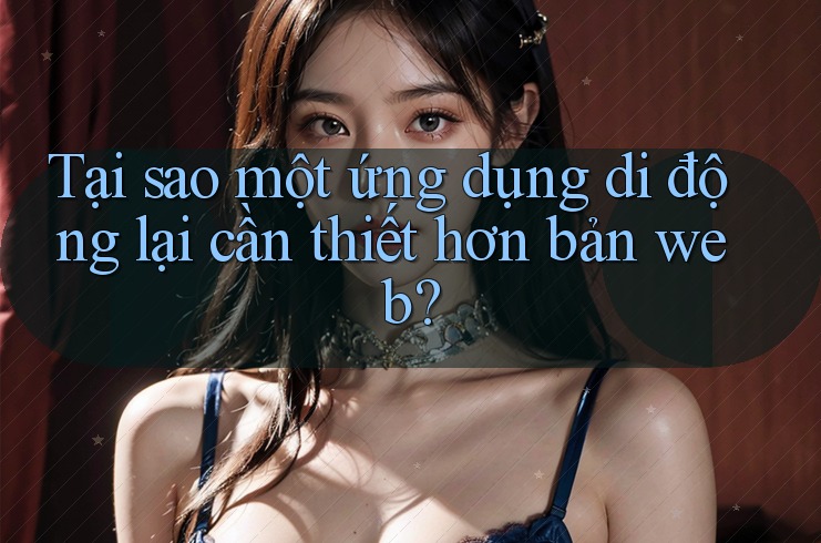 Tại sao một ứng dụng di động lại cần thiết hơn bản web? Tại sao một ứng dụng di động lại cần thiết hơn bản web?