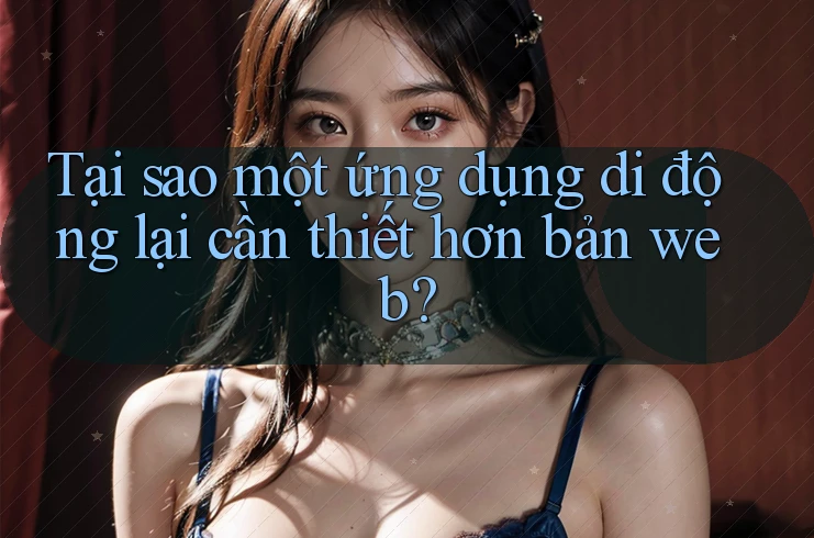 Tại sao một ứng dụng di động lại cần thiết hơn bản web? Tại sao một ứng dụng di động lại cần thiết hơn bản web?