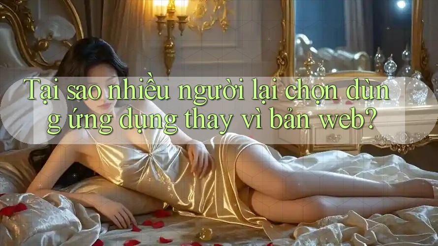 Tại sao nhiều người lại chọn dùng ứng dụng thay vì bản web? Tại sao nhiều người lại chọn dùng ứng dụng thay vì bản web?