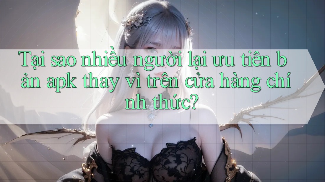 Tại sao nhiều người lại ưu tiên bản apk thay vì trên cửa hàng chính thức? Tại sao nhiều người lại ưu tiên bản apk thay vì trên cửa hàng chính thức?
