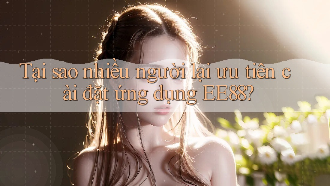 Tại sao nhiều người lại ưu tiên cài đặt ứng dụng EE88? Tại sao nhiều người lại ưu tiên cài đặt ứng dụng EE88?
