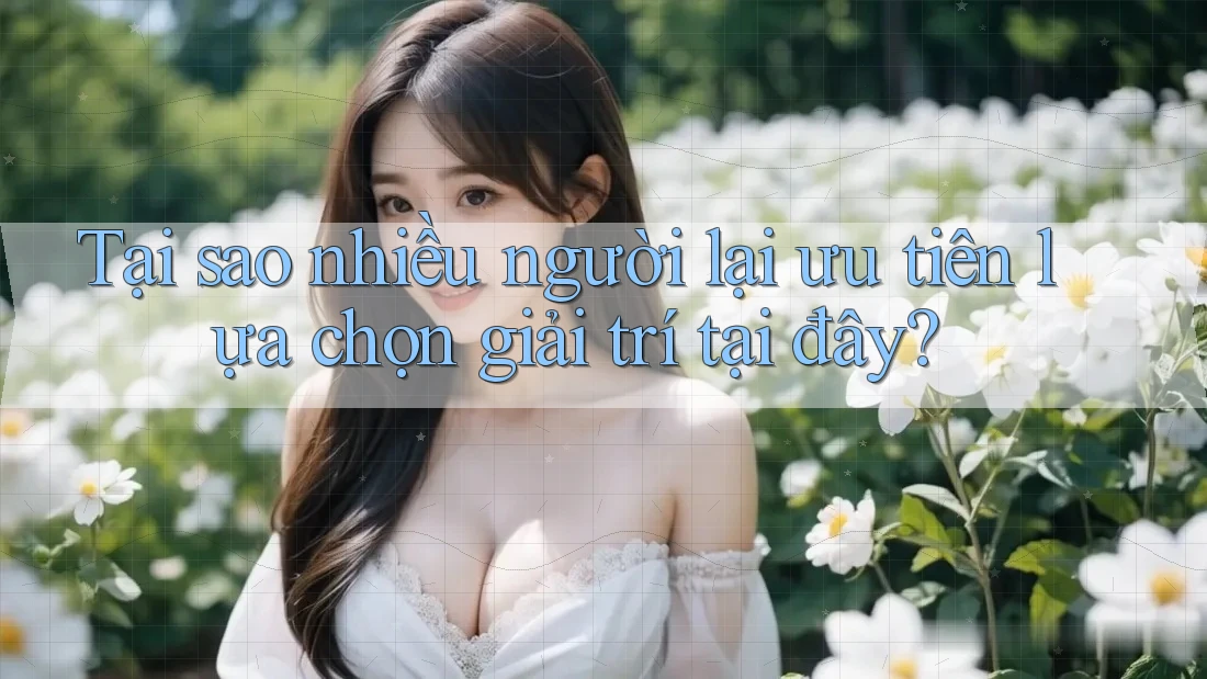 Tại sao nhiều người lại ưu tiên lựa chọn giải trí tại đây? Tại sao nhiều người lại ưu tiên lựa chọn giải trí tại đây?