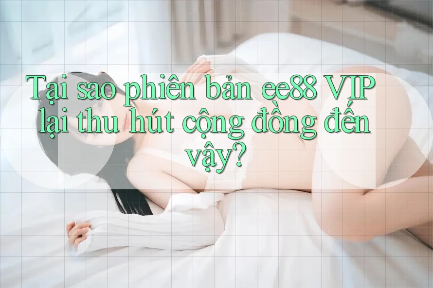 Tại sao phiên bản ee88 VIP lại thu hút cộng đồng đến vậy? Tại sao phiên bản ee88 VIP lại thu hút cộng đồng đến vậy?
