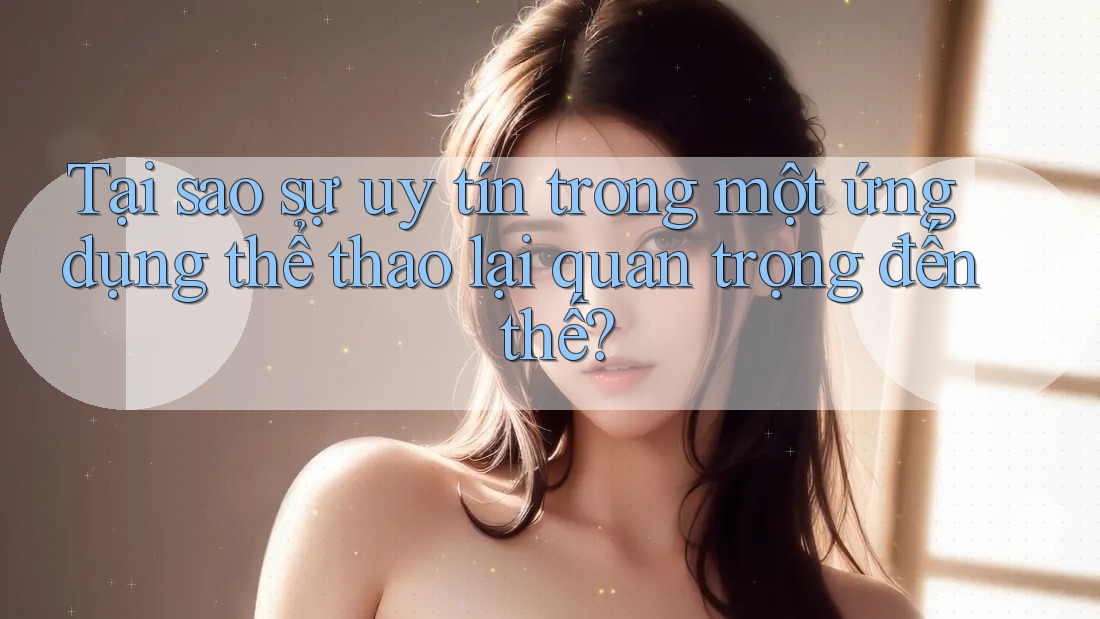 Tại sao sự uy tín trong một ứng dụng thể thao lại quan trọng đến thế? Tại sao sự uy tín trong một ứng dụng thể thao lại quan trọng đến thế?