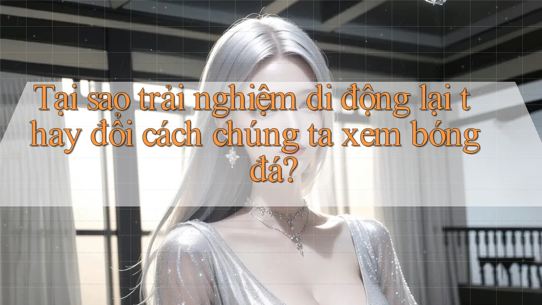 Tại sao trải nghiệm di động lại thay đổi cách chúng ta xem bóng đá? Tại sao trải nghiệm di động lại thay đổi cách chúng ta xem bóng đá?