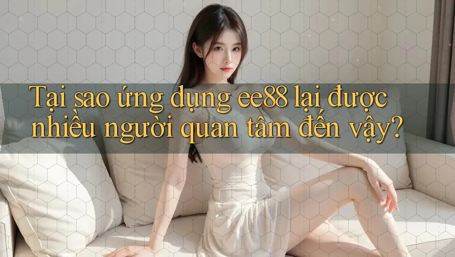 Tại sao ứng dụng ee88 lại được nhiều người quan tâm đến vậy? Tại sao ứng dụng ee88 lại được nhiều người quan tâm đến vậy?