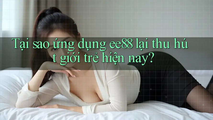 Tại sao ứng dụng ee88 lại thu hút giới trẻ hiện nay? Tại sao ứng dụng ee88 lại thu hút giới trẻ hiện nay?