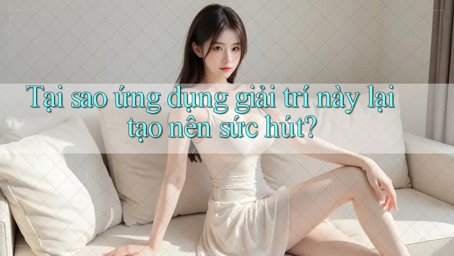 Tại sao ứng dụng giải trí này lại tạo nên sức hút? Tại sao ứng dụng giải trí này lại tạo nên sức hút?