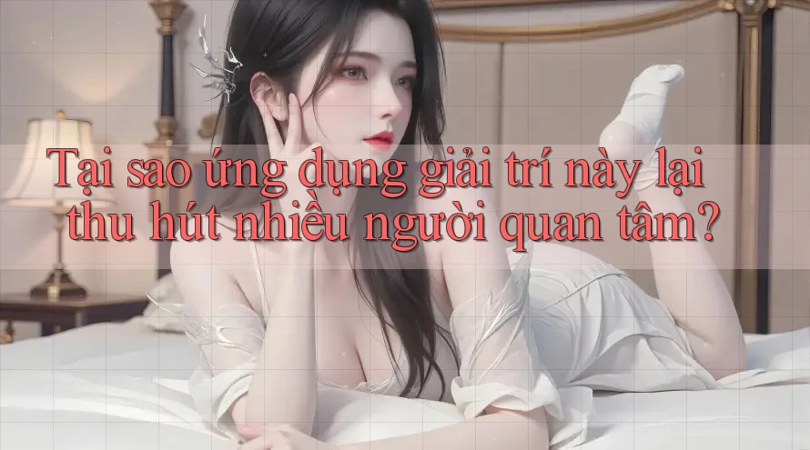 Tại sao ứng dụng giải trí này lại thu hút nhiều người quan tâm? Tại sao ứng dụng giải trí này lại thu hút nhiều người quan tâm?