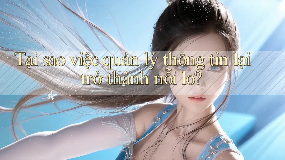 Tại sao việc quản lý thông tin lại trở thành nỗi lo? Tại sao việc quản lý thông tin lại trở thành nỗi lo?