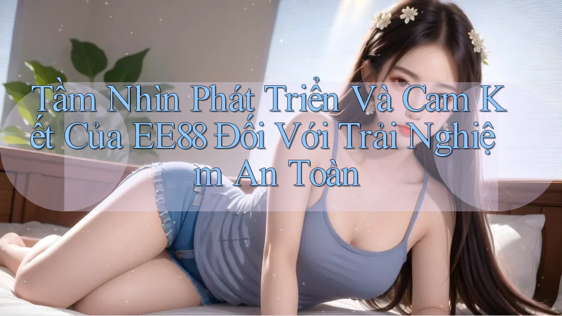 Tầm Nhìn Phát Triển Và Cam Kết Của EE88 Đối Với Trải Nghiệm An Toàn Tầm Nhìn Phát Triển Và Cam Kết Của EE88 Đối Với Trải Nghiệm An Toàn