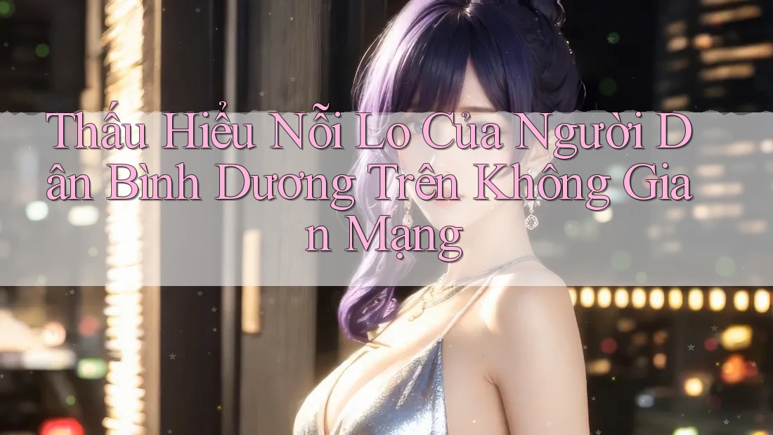 Thấu Hiểu Nỗi Lo Của Người Dân Bình Dương Trên Không Gian Mạng Thấu Hiểu Nỗi Lo Của Người Dân Bình Dương Trên Không Gian Mạng